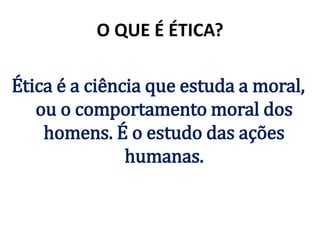 O QUE É ÉTICA?
Ética é a ciência que estuda a moral,
ou o comportamento moral dos
homens. É o estudo das ações
humanas.
 