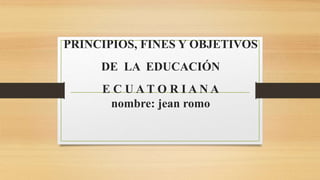PRINCIPIOS, FINES Y OBJETIVOS
DE LA EDUCACIÓN
E C U A T O R I A N A
nombre: jean romo
 
