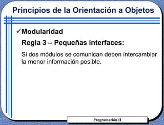 Programación II
Principios de la Orientación a Objetos
Modularidad
Regla 3 – Pequeñas interfaces:
Si dos módulos se comunican deben intercambiar
la menor información posible.
 