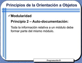 Programación II
Principios de la Orientación a Objetos
Modularidad
Principio 2 – Auto-documentación:
Toda la información relativa a un módulo debe
formar parte del mismo módulo.
 