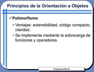 Programación II
• Ventajas: extensibilidad, código compacto,
claridad.
• Se implementa mediante la sobrecarga de
funciones y operadores.
Principios de la Orientación a Objetos
Polimorfismo
 