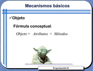 Programación II
Fórmula conceptual:
Objeto = Atributos + Métodos
Mecanismos básicos
Objeto
 