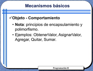Programación II
Objeto - Comportamiento
• Nota: principios de encapsulamiento y
polimorfismo.
• Ejemplos: ObtenerValor, AsignarValor,
Agregar, Quitar, Sumar.
Mecanismos básicos
 