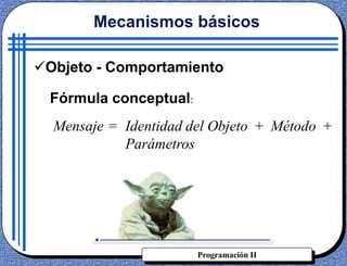 Programación II
Objeto - Comportamiento
Mensaje = Identidad del Objeto + Método +
Parámetros
Mecanismos básicos
Fórmula conceptual:
 