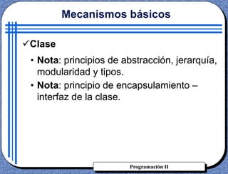 Programación II
Clase
• Nota: principios de abstracción, jerarquía,
modularidad y tipos.
• Nota: principio de encapsulamiento –
interfaz de la clase.
Mecanismos básicos
 