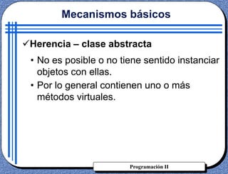 Programación II
Herencia – clase abstracta
Mecanismos básicos
• No es posible o no tiene sentido instanciar
objetos con ellas.
• Por lo general contienen uno o más
métodos virtuales.
 