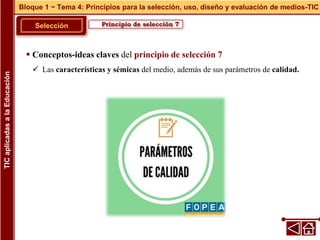 Principio de selección 7
Selección
 Conceptos-ideas claves del principio de selección 7
 Las características y sémicas del medio, además de sus parámetros de calidad.
Bloque 1 ~ Tema 4: Principios para la selección, uso, diseño y evaluación de medios-TIC
TIC
aplicadas
a
la
Educación
 
