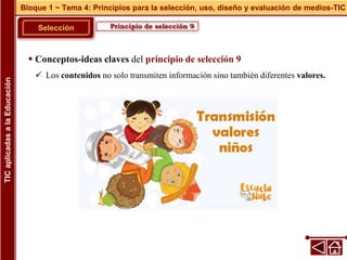 Principio de selección 9
Selección
 Conceptos-ideas claves del principio de selección 9
 Los contenidos no solo transmiten información sino también diferentes valores.
Bloque 1 ~ Tema 4: Principios para la selección, uso, diseño y evaluación de medios-TIC
TIC
aplicadas
a
la
Educación
 
