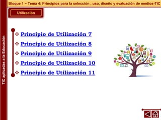 Utilización
 Principio de Utilización 7
 Principio de Utilización 8
 Principio de Utilización 9
 Principio de Utilización 10
 Principio de Utilización 11
Bloque 1 ~ Tema 4: Principios para la selección , uso, diseño y evaluación de medios-TIC
TIC
aplicadas
a
la
Educación
 