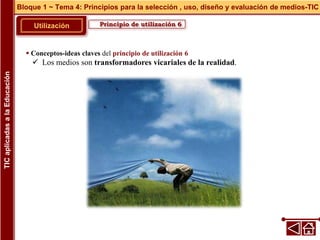 Principio de utilización 6
Utilización
 Conceptos-ideas claves del principio de utilización 6
 Los medios son transformadores vicariales de la realidad.
Bloque 1 ~ Tema 4: Principios para la selección , uso, diseño y evaluación de medios-TIC
TIC
aplicadas
a
la
Educación
 