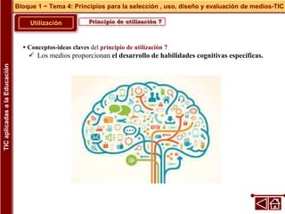 Principio de utilización 7
Utilización
 Conceptos-ideas claves del principio de utilización 7
 Los medios proporcionan el desarrollo de habilidades cognitivas específicas.
Bloque 1 ~ Tema 4: Principios para la selección , uso, diseño y evaluación de medios-TIC
TIC
aplicadas
a
la
Educación
 