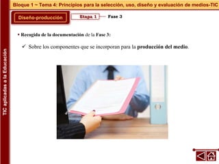 Fase 3
Diseño-producción
Bloque 1 ~ Tema 4: Principios para la selección, uso, diseño y evaluación de medios-TIC
TIC
aplicadas
a
la
Educación
Etapa 1
 Recogida de la documentación de la Fase 3:
 Sobre los componentes que se incorporan para la producción del medio.
 