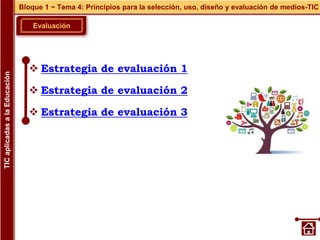 Evaluación
Bloque 1 ~ Tema 4: Principios para la selección, uso, diseño y evaluación de medios-TIC
TIC
aplicadas
a
la
Educación
 Estrategia de evaluación 1
 Estrategia de evaluación 2
 Estrategia de evaluación 3
 