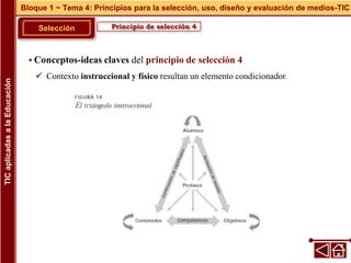Principio de selección 4
Selección
 Conceptos-ideas claves del principio de selección 4
 Contexto instruccional y físico resultan un elemento condicionador.
Bloque 1 ~ Tema 4: Principios para la selección, uso, diseño y evaluación de medios-TIC
TIC
aplicadas
a
la
Educación
 