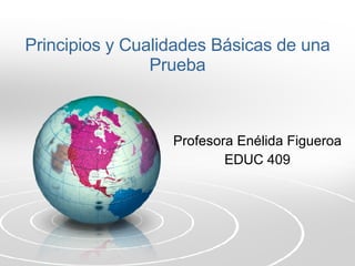 Principios y Cualidades Básicas de una Prueba Profesora Enélida Figueroa EDUC 409 