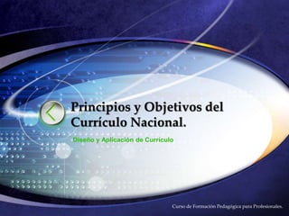 LOGO
Curso de Formación Pedagógica para Profesionales.
Principios y Objetivos del
Currículo Nacional.
Diseño y Aplicación de Currículo
 