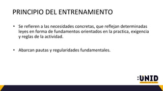 PRINCIPIO DEL ENTRENAMIENTO
• Se refieren a las necesidades concretas, que reflejan determinadas
leyes en forma de fundamentos orientados en la practica, exigencia
y reglas de la actividad.
• Abarcan pautas y regularidades fundamentales.
 