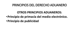 PRINCIPIOS DEL DERECHO ADUANERO
OTROS PRINCIPIOS ADUANEROS:
•Principio de primacía del medio electrónico.
•Principio de publicidad
 