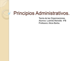 Principios Administrativos. Teoria de las Organizaciones.  Alumna: Ludmila Mansilla  4ºBProfesora: Alicia Barba. 