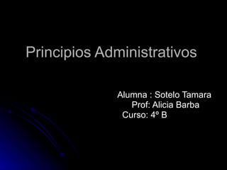 Principios Administrativos  Alumna : Sotelo Tamara Prof: Alicia Barba  Curso: 4º B 