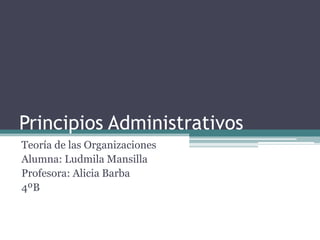 Principios Administrativos Teoría de las Organizaciones  Alumna: Ludmila Mansilla Profesora: Alicia Barba  4ºB 