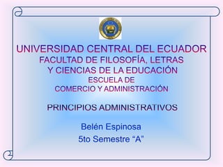UNIVERSIDAD CENTRAL DEL ECUADORFACULTAD DE FILOSOFÍA, LETRAS Y CIENCIAS DE LA EDUCACIÓNESCUELA DE COMERCIO Y ADMINISTRACIÓN PRINCIPIOS ADMINISTRATIVOS Belén Espinosa 5to Semestre “A” 