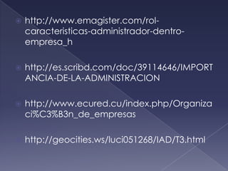    http://www.emagister.com/rol-
    caracteristicas-administrador-dentro-
    empresa_h

   http://es.scribd.com/doc/39114646/IMPORT
    ANCIA-DE-LA-ADMINISTRACION

   http://www.ecured.cu/index.php/Organiza
    ci%C3%B3n_de_empresas

   http://geocities.ws/luci051268/IAD/T3.html
 
