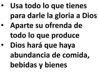 • Usa todo lo que tienes 
para darle la gloria a Dios 
• Aparte su ofrenda de 
todo lo que produce 
• Dios hará que haya 
abundancia de comida, 
bebidas y bienes 
 