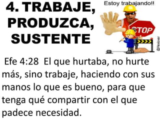 4. TRABAJE, 
PRODUZCA, 
SUSTENTE 
Efe 4:28 El que hurtaba, no hurte 
más, sino trabaje, haciendo con sus 
manos lo que es bueno, para que 
tenga qué compartir con el que 
padece necesidad. 
 