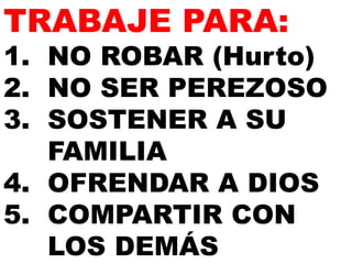 TRABAJE PARA: 
1. NO ROBAR (Hurto) 
2. NO SER PEREZOSO 
3. SOSTENER A SU 
FAMILIA 
4. OFRENDAR A DIOS 
5. COMPARTIR CON 
LOS DEMÁS 
 