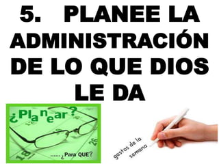 5. PLANEE LA 
ADMINISTRACIÓN 
DE LO QUE DIOS 
LE DA 
 