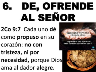 6. DE, OFRENDE 
AL SEÑOR 
2Co 9:7 Cada uno dé 
como propuso en su 
corazón: no con 
tristeza, ni por 
necesidad, porque Dios 
ama al dador alegre. 
 