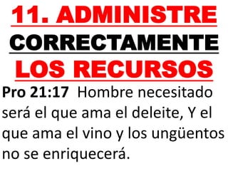 11. ADMINISTRE 
CORRECTAMENTE 
LOS RECURSOS 
Pro 21:17 Hombre necesitado 
será el que ama el deleite, Y el 
que ama el vino y los ungüentos 
no se enriquecerá. 
 