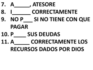 7. A_____, ATESORE 
8. I______ CORRECTAMENTE 
9. NO P___ SI NO TIENE CON QUE 
PAGAR 
10. P____ SUS DEUDAS 
11. A_____ CORRECTAMENTE LOS 
RECURSOS DADOS POR DIOS 
