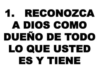 1. RECONOZCA 
A DIOS COMO 
DUEÑO DE TODO 
LO QUE USTED 
ES Y TIENE 
 