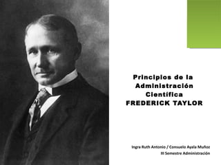 Principios de la  Administración Científica FREDERICK TAYLOR Ingra Ruth Antonio / Consuelo Ayala Muñoz III Semestre Administración 