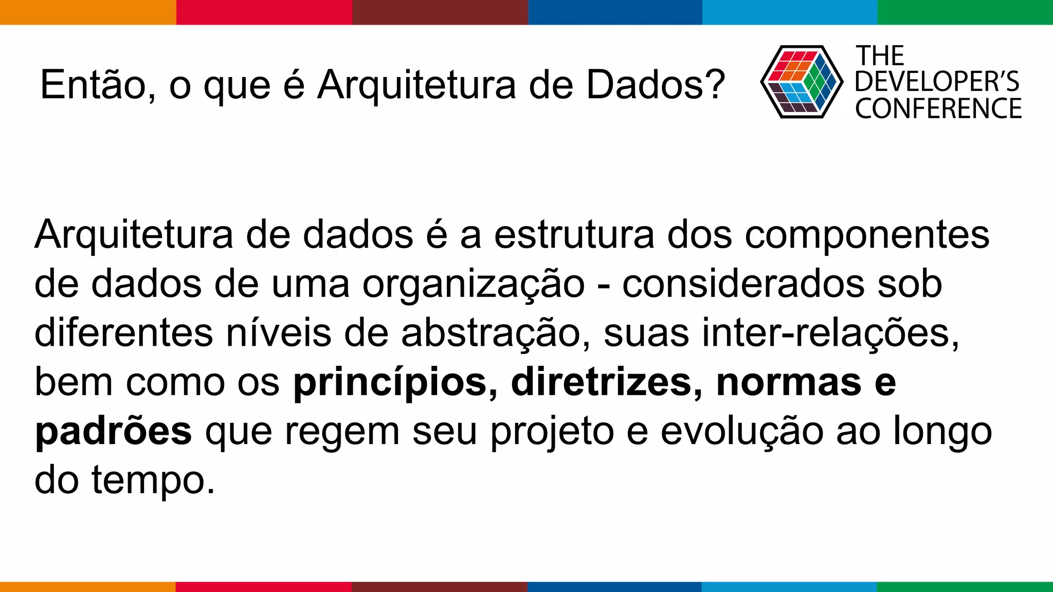 Globalcode – Open4education
Então, o que é Arquitetura de Dados?
Arquitetura de dados é a estrutura dos componentes
de dados de uma organização - considerados sob
diferentes níveis de abstração, suas inter-relações,
bem como os princípios, diretrizes, normas e
padrões que regem seu projeto e evolução ao longo
do tempo.
 