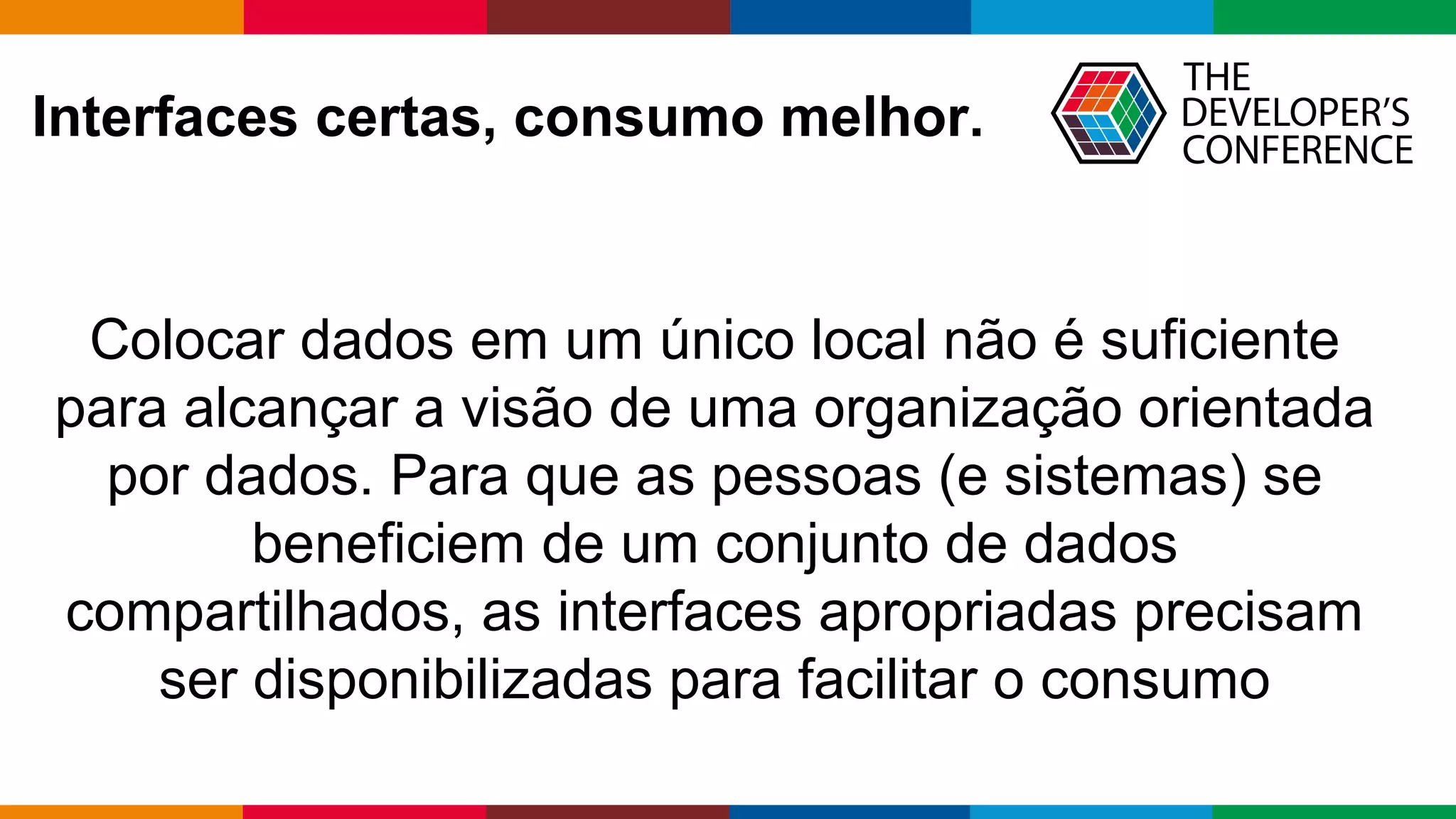 Globalcode – Open4education
Interfaces certas, consumo melhor.
Colocar dados em um único local não é suficiente
para alcançar a visão de uma organização orientada
por dados. Para que as pessoas (e sistemas) se
beneficiem de um conjunto de dados
compartilhados, as interfaces apropriadas precisam
ser disponibilizadas para facilitar o consumo
 