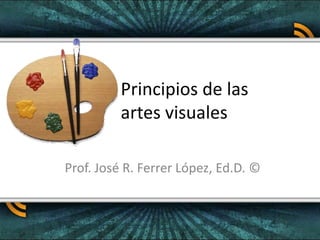 Principios de las artes visuales Prof. José R. Ferrer López, Ed.D. © 