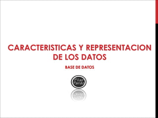 CARACTERISTICAS Y REPRESENTACION
DE LOS DATOS
BASE DE DATOS
 