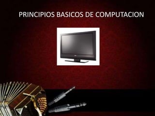PRINCIPIOS BASICOS DE COMPUTACION
 