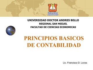 PRINCIPIOS BASICOS
DE CONTABILIDAD
UNIVERSIDAD DOCTOR ANDRES BELLO
REGIONAL SAN MIGUEL
FACULTAD DE CIENCIAS ECONOMICAS
Lic. Francisco D. Lovos
 
