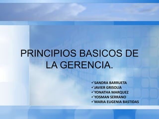 PRINCIPIOS BASICOS DE
    LA GERENCIA.
            SANDRA BARRUETA
            JAVIER GRISOLIA
            YONATHA MARQUEZ
            YOSMAN SERRANO
            MARIA EUGENIA BASTIDAS
 