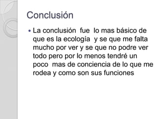 Conclusión
   La conclusión fue lo mas básico de
    que es la ecología y se que me falta
    mucho por ver y se que no podre ver
    todo pero por lo menos tendré un
    poco mas de conciencia de lo que me
    rodea y como son sus funciones
 