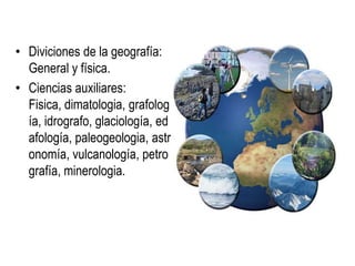 • Diviciones de la geografía:
General y física.
• Ciencias auxiliares:
Fisica, dimatologia, grafolog
ía, idrografo, glaciología, ed
afología, paleogeologia, astr
onomía, vulcanología, petro
grafía, minerologia.
 