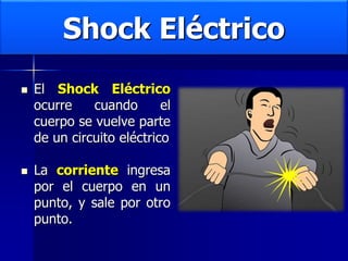Shock Eléctrico
 El Shock Eléctrico
ocurre cuando el
cuerpo se vuelve parte
de un circuito eléctrico
 La corriente ingresa
por el cuerpo en un
punto, y sale por otro
punto.
 