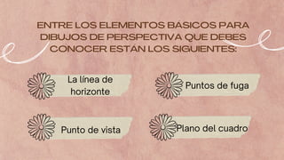 ENTRE LOS ELEMENTOS BÁSICOS PARA
DIBUJOS DE PERSPECTIVA QUE DEBES
CONOCER ESTÁN LOS SIGUIENTES:
Puntos de fuga
Plano del cuadro
La línea de
horizonte
Punto de vista
 