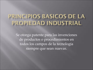 Se otorga patente para las invenciones de productos o procedimientos en todos los campos de la tecnología siempre que sean nuevas. 