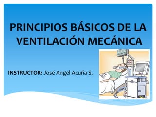 INSTRUCTOR: José Angel Acuña S.
PRINCIPIOS BÁSICOS DE LA
VENTILACIÓN MECÁNICA
 
