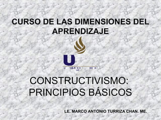 CURSO DE LAS DIMENSIONES DEL
        APRENDIZAJE




   CONSTRUCTIVISMO:
   PRINCIPIOS BÁSICOS
          LE. MARCO ANTONIO TURRIZA CHAN. ME.
 